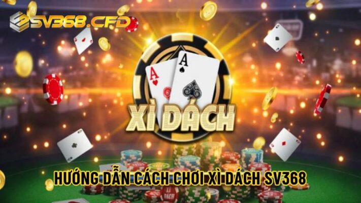 Hướng dẫn chi tiết cách chơi Xì Dách SV368