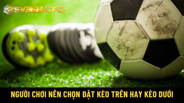 Người chơi nên chọn đặt kèo trên hay kèo dưới